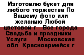 Изготовлю букет для любого торжества.По Вашему фото или желанию.Любой цветовой г - Все города Свадьба и праздники » Услуги   . Московская обл.,Красноармейск г.